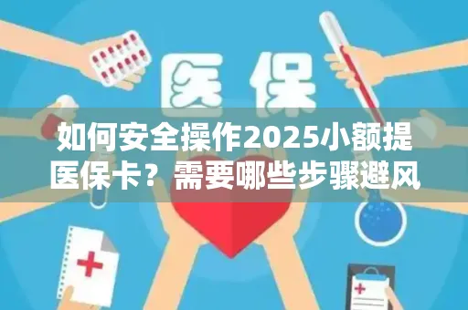 如何安全操作2025小额提医保卡？需要哪些步骤避风险？